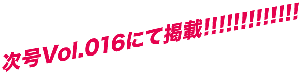 次号Vol.016にて掲載！